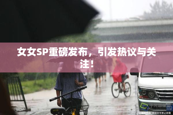 女女SP重磅发布，引发热议与关注！