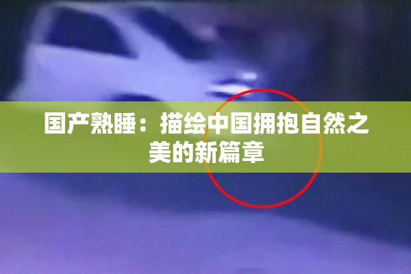 国产熟睡：描绘中国拥抱自然之美的新篇章