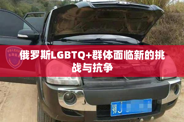 俄罗斯LGBTQ+群体面临新的挑战与抗争