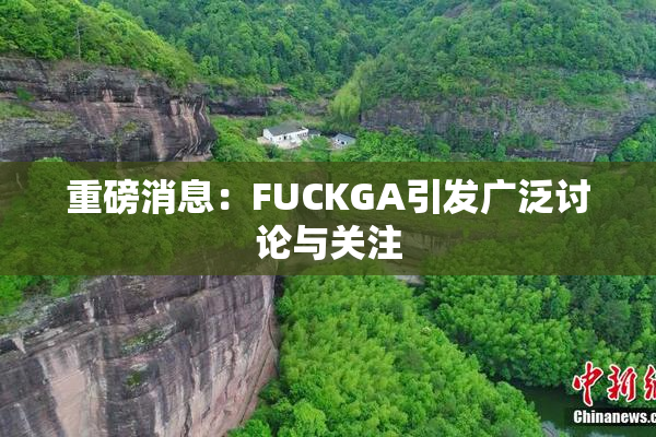 重磅消息：FUCKGA引发广泛讨论与关注