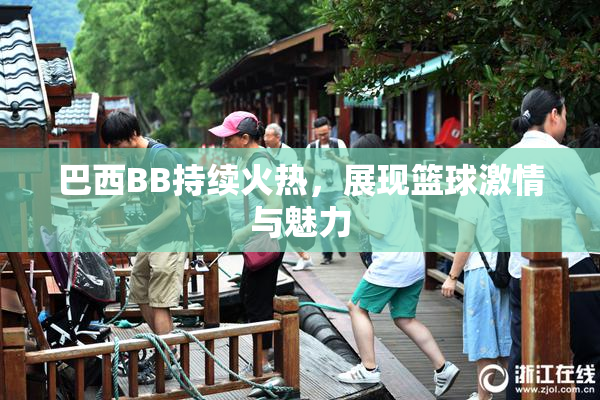 巴西BB持续火热，展现篮球激情与魅力