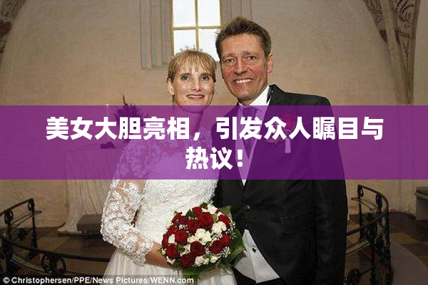 美女大胆亮相，引发众人瞩目与热议！