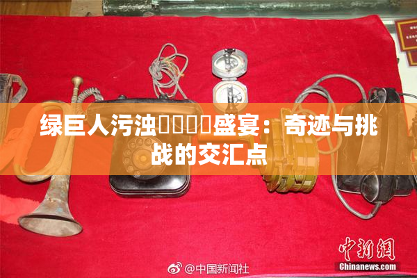 绿巨人污浊❌‌❌‌盛宴：奇迹与挑战的交汇点