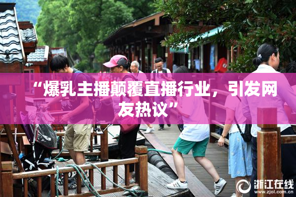 “爆乳主播颠覆直播行业，引发网友热议”