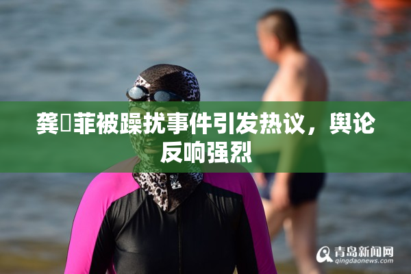 龚玥菲被躁扰事件引发热议，舆论反响强烈