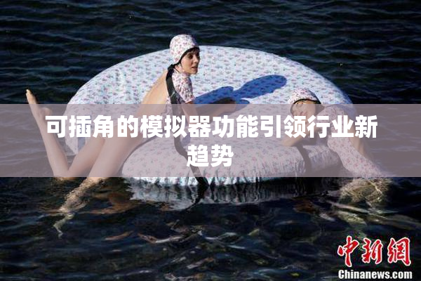可插角的模拟器功能引领行业新趋势