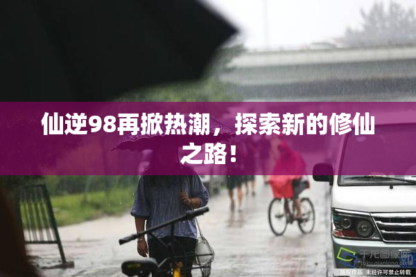 仙逆98再掀热潮，探索新的修仙之路！
