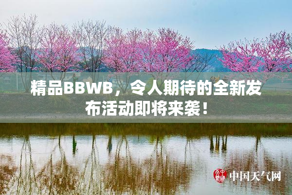 精品BBWB，令人期待的全新发布活动即将来袭！