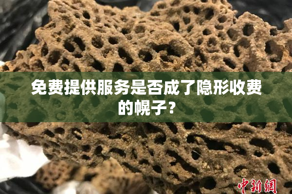 免费提供服务是否成了隐形收费的幌子？