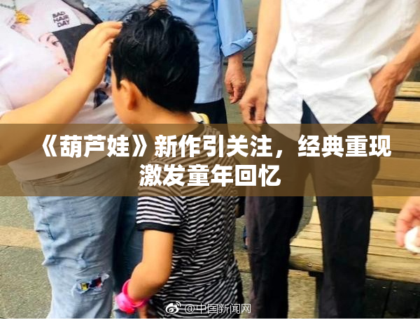 《葫芦娃》新作引关注，经典重现激发童年回忆