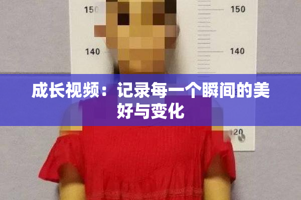 成长视频：记录每一个瞬间的美好与变化