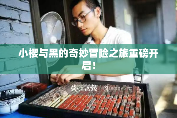 小樱与黑的奇妙冒险之旅重磅开启！