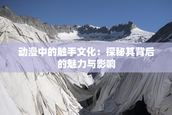 动漫中的触手文化：探秘其背后的魅力与影响