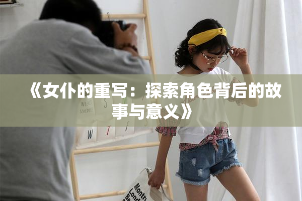 《女仆的重写：探索角色背后的故事与意义》