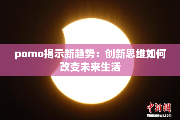 pomo揭示新趋势：创新思维如何改变未来生活