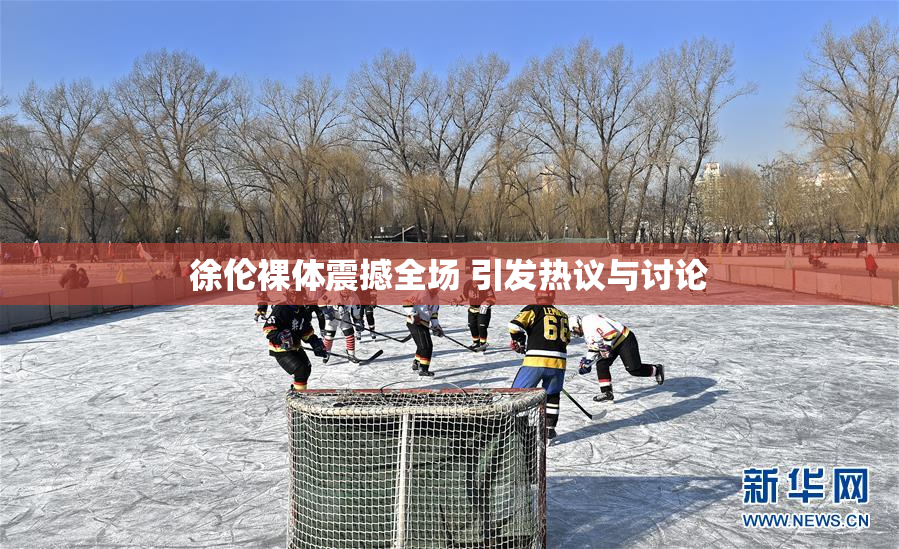 徐伦裸体震撼全场 引发热议与讨论