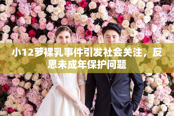 小12萝裸乳事件引发社会关注，反思未成年保护问题