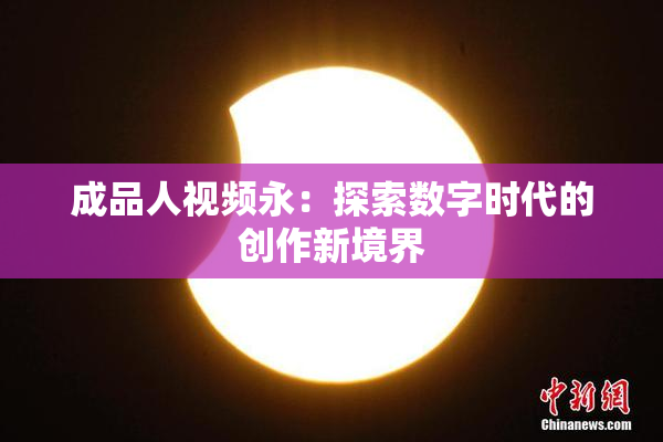 成品人视频永：探索数字时代的创作新境界