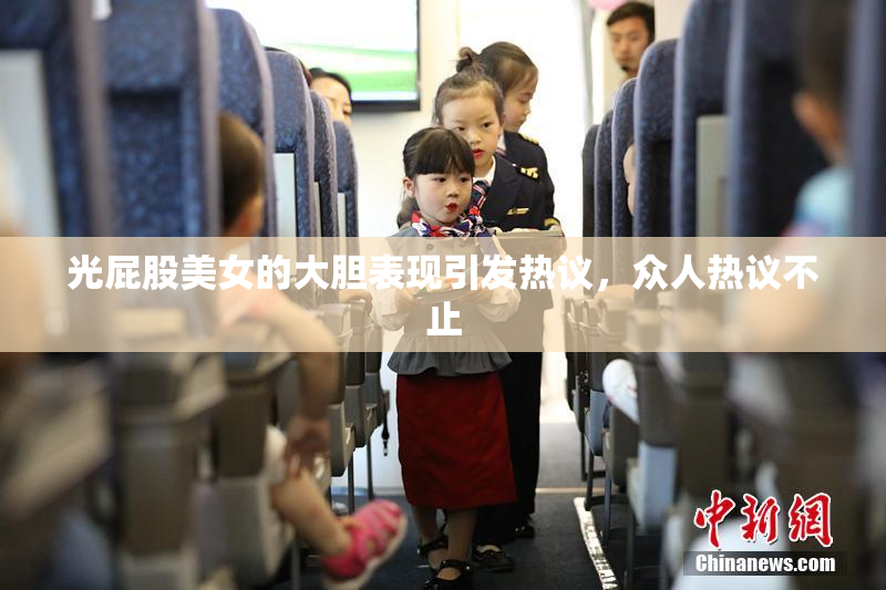 光屁股美女的大胆表现引发热议，众人热议不止