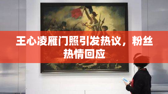 王心凌雁门照引发热议，粉丝热情回应