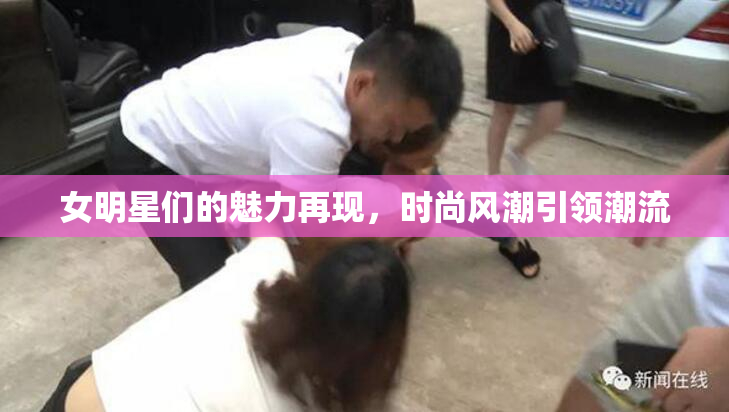 女明星们的魅力再现，时尚风潮引领潮流