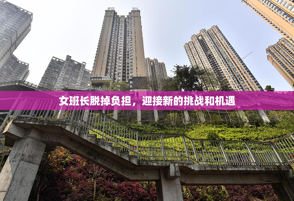 女班长脱掉负担，迎接新的挑战和机遇