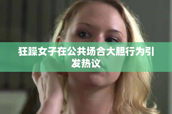 狂躁女子在公共场合大胆行为引发热议