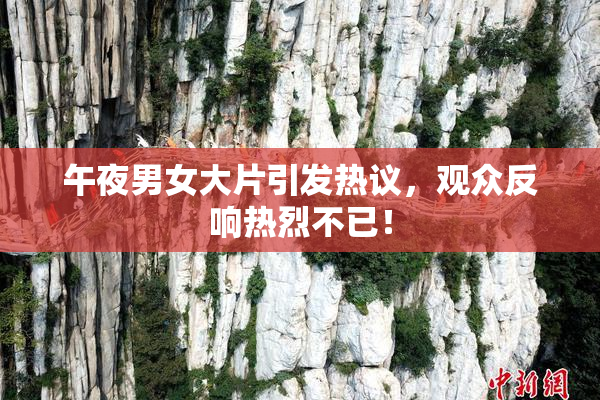 午夜男女大片引发热议，观众反响热烈不已！