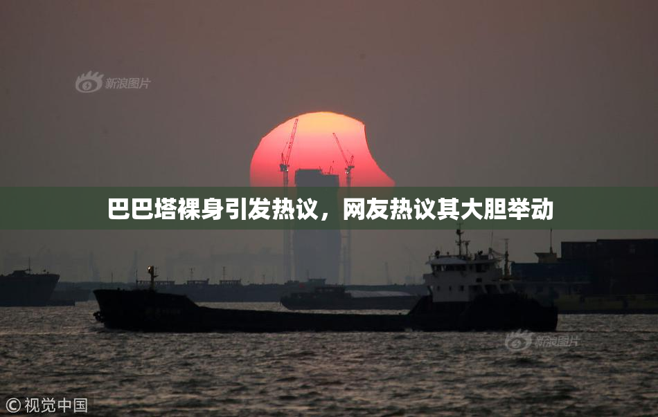 巴巴塔裸身引发热议，网友热议其大胆举动