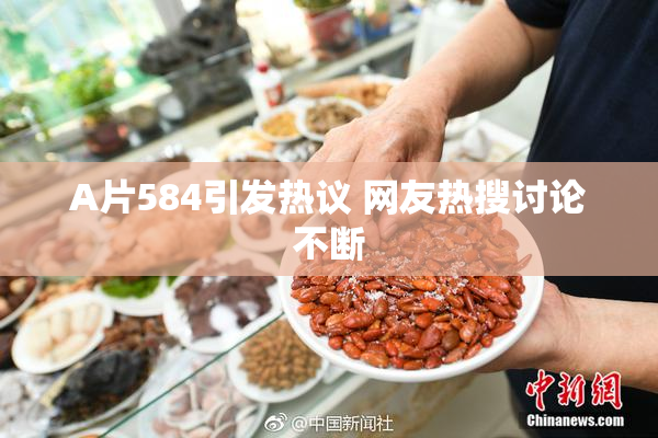 A片584引发热议 网友热搜讨论不断