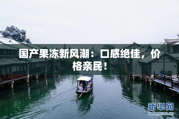 国产果冻新风潮：口感绝佳，价格亲民！