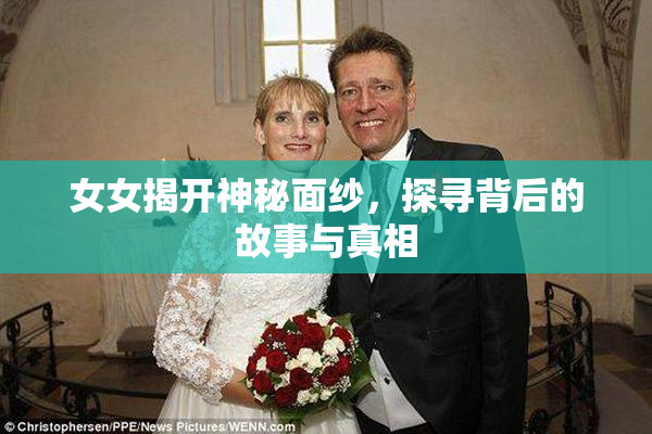 女女揭开神秘面纱，探寻背后的故事与真相
