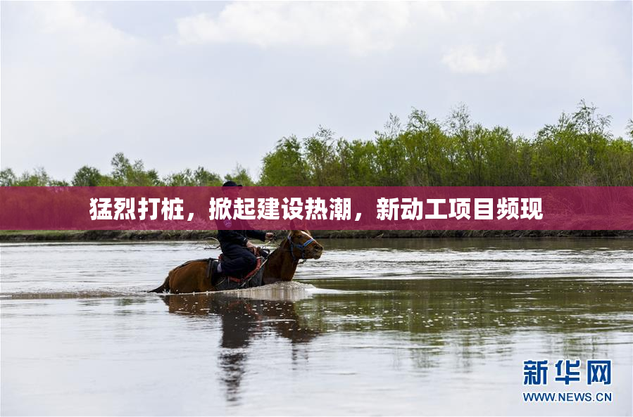 猛烈打桩，掀起建设热潮，新动工项目频现