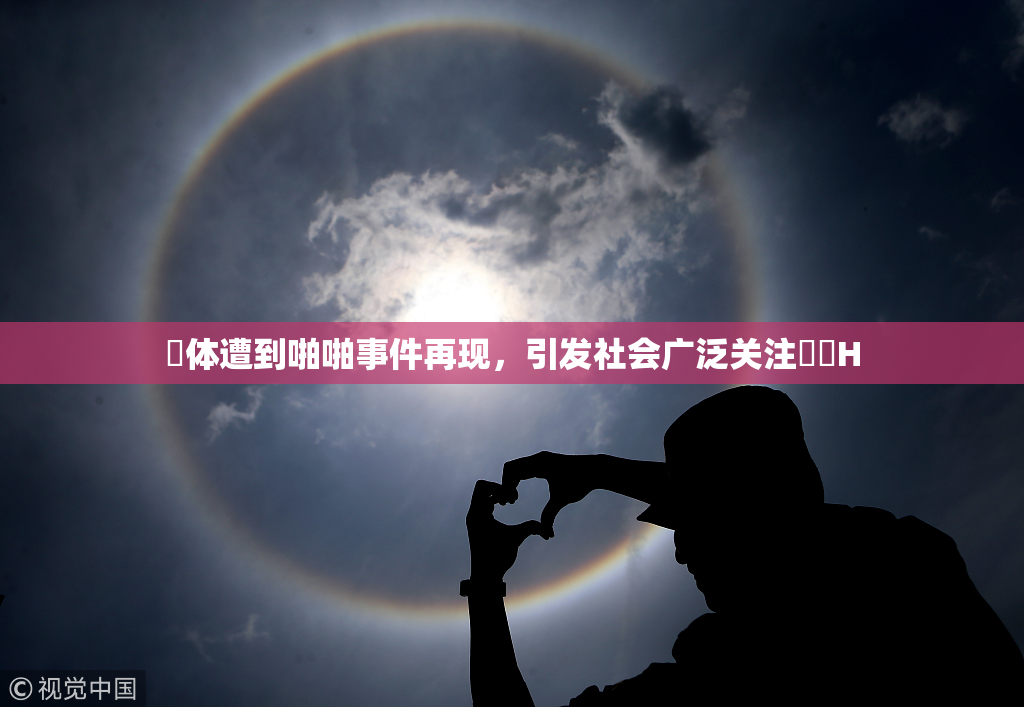 祼体遭到啪啪事件再现，引发社会广泛关注❌‌H