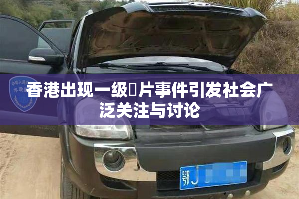 香港出现一级婬片事件引发社会广泛关注与讨论