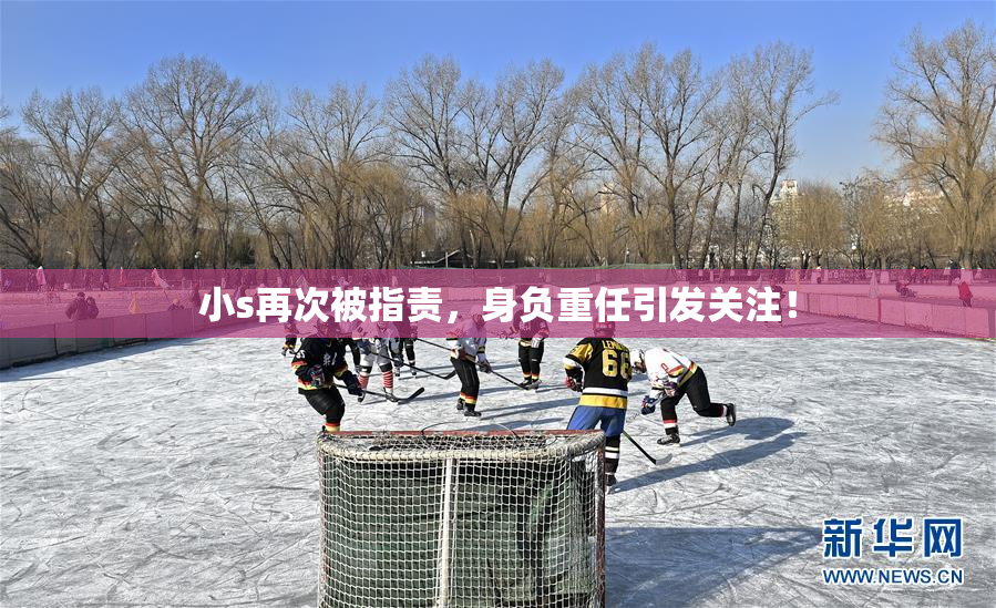 小s再次被指责，身负重任引发关注！