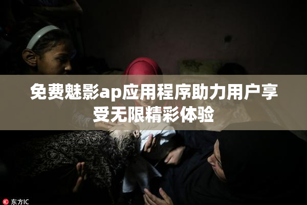 免费魅影ap应用程序助力用户享受无限精彩体验