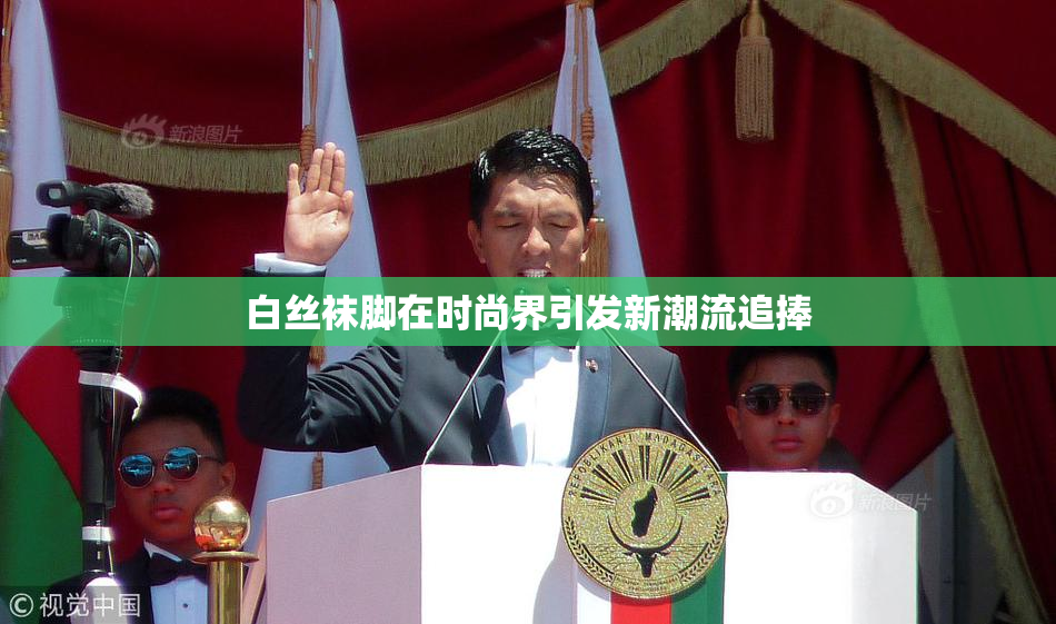 白丝袜脚在时尚界引发新潮流追捧
