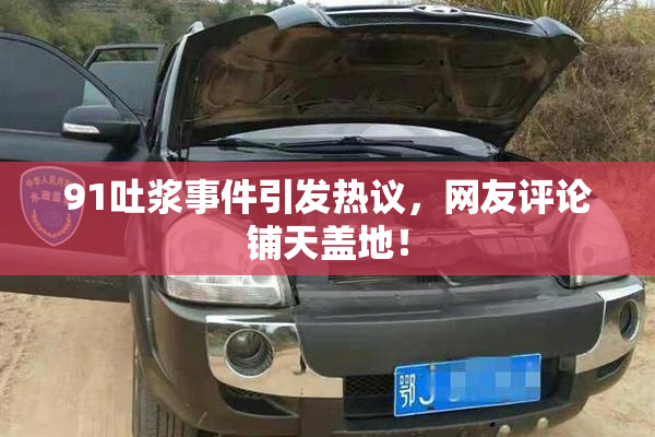 91吐浆事件引发热议，网友评论铺天盖地！