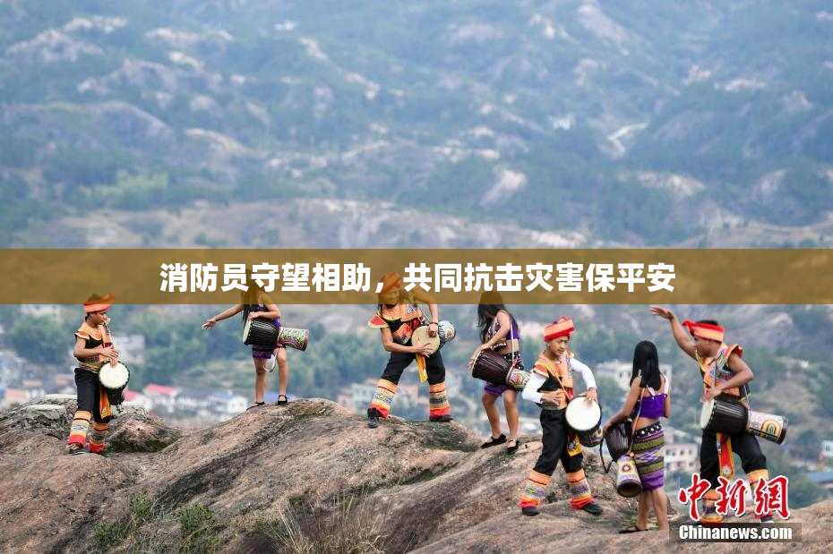 消防员守望相助，共同抗击灾害保平安