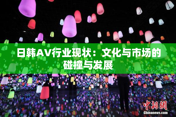 日韩AV行业现状：文化与市场的碰撞与发展
