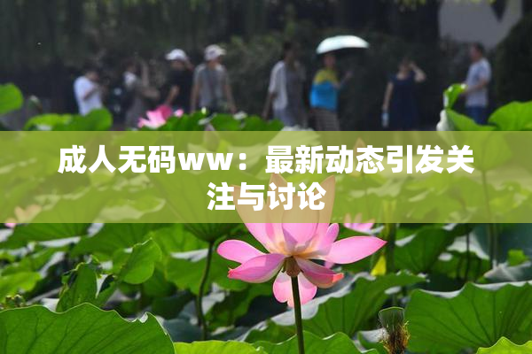 成人无码ww：最新动态引发关注与讨论