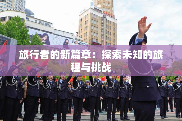 旅行者的新篇章：探索未知的旅程与挑战