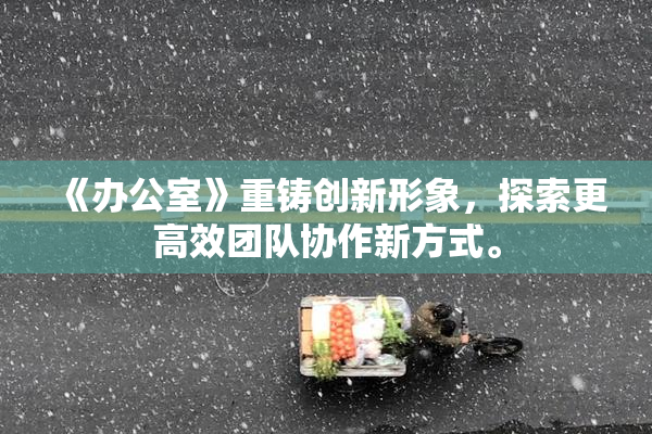 《办公室》重铸创新形象，探索更高效团队协作新方式。