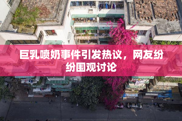 巨乳喷奶事件引发热议，网友纷纷围观讨论