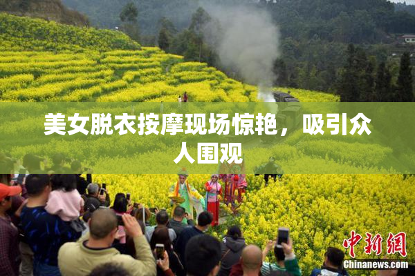 美女脱衣按摩现场惊艳，吸引众人围观