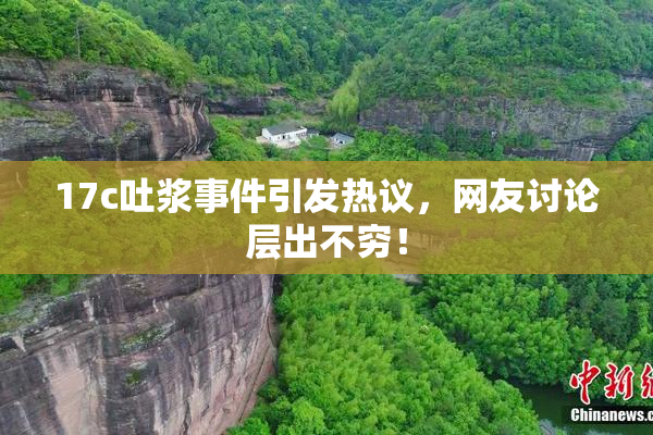 17c吐浆事件引发热议，网友讨论层出不穷！