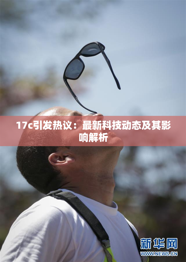17c引发热议：最新科技动态及其影响解析