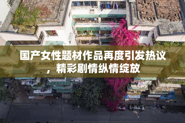 国产女性题材作品再度引发热议，精彩剧情纵情绽放