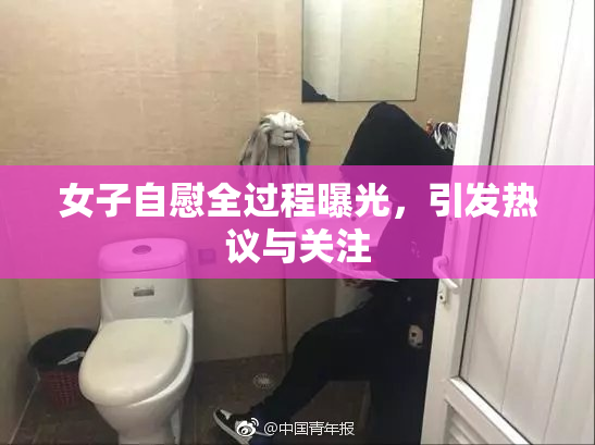 女子自慰全过程曝光，引发热议与关注